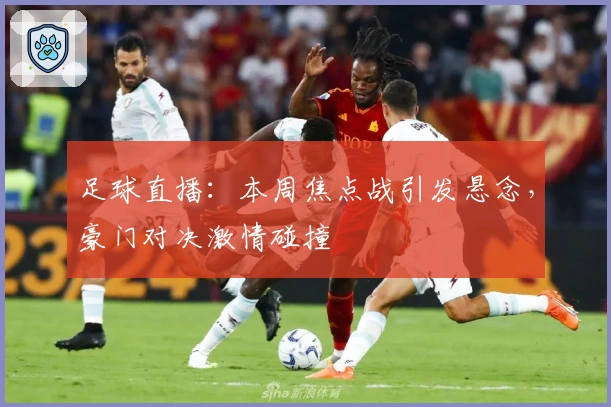 足球直播：本周焦点战引发悬念，豪门对决激情碰撞