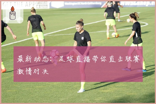 最新动态：足球直播带你直击联赛激情对决