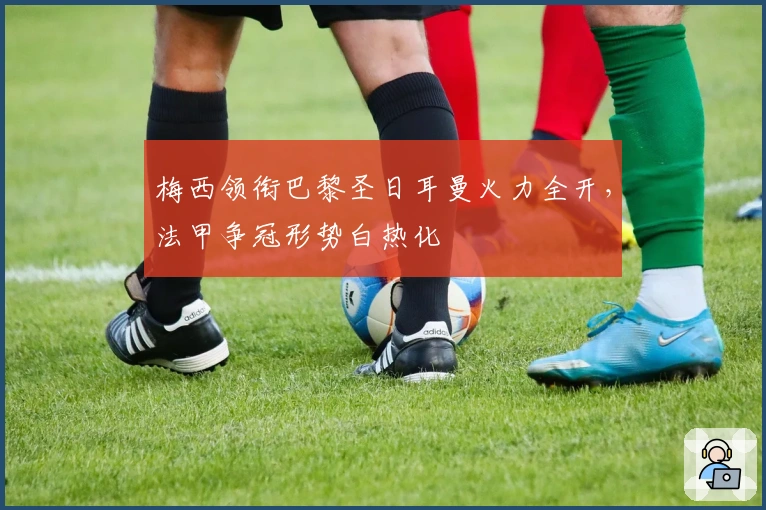 梅西领衔巴黎圣日耳曼火力全开，法甲争冠形势白热化