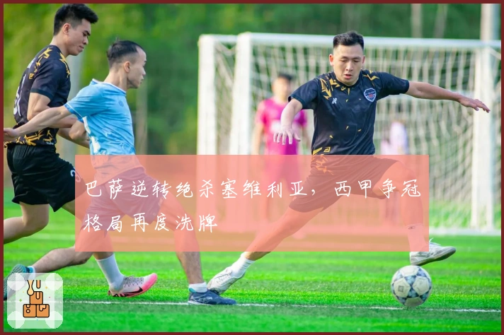 巴萨逆转绝杀塞维利亚,西甲争冠格局再度洗牌