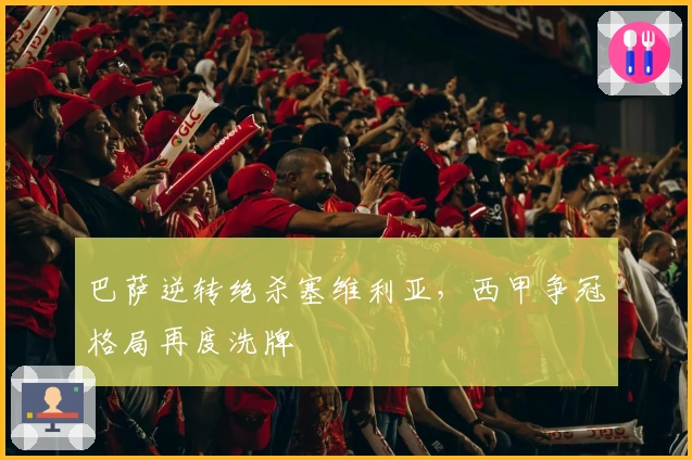 巴萨逆转绝杀塞维利亚，西甲争冠格局再度洗牌