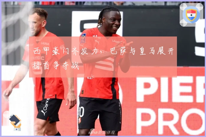 西甲豪门齐发力，巴萨与皇马展开榜首争夺战