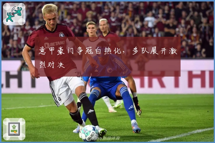 意甲豪门争冠白热化，多队展开激烈对决