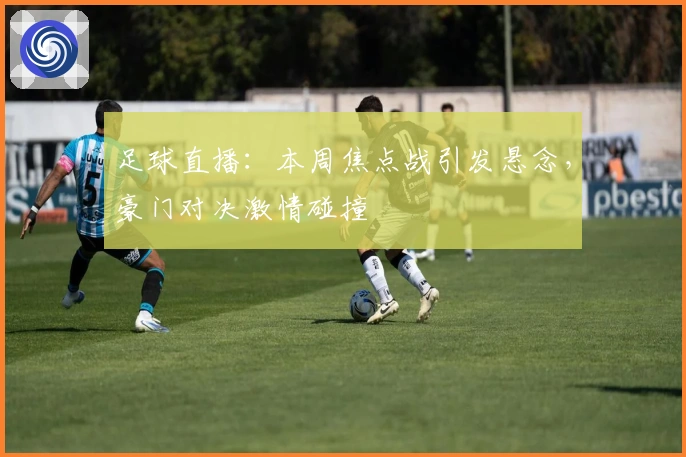 足球直播：本周焦点战引发悬念，豪门对决激情碰撞
