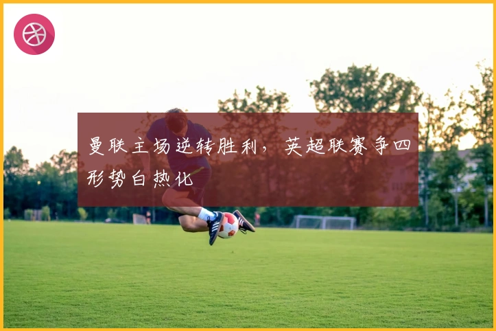 曼联主场逆转胜利，英超联赛争四形势白热化