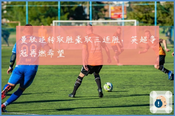 曼联逆转取胜豪取三连胜，英超争冠再燃希望