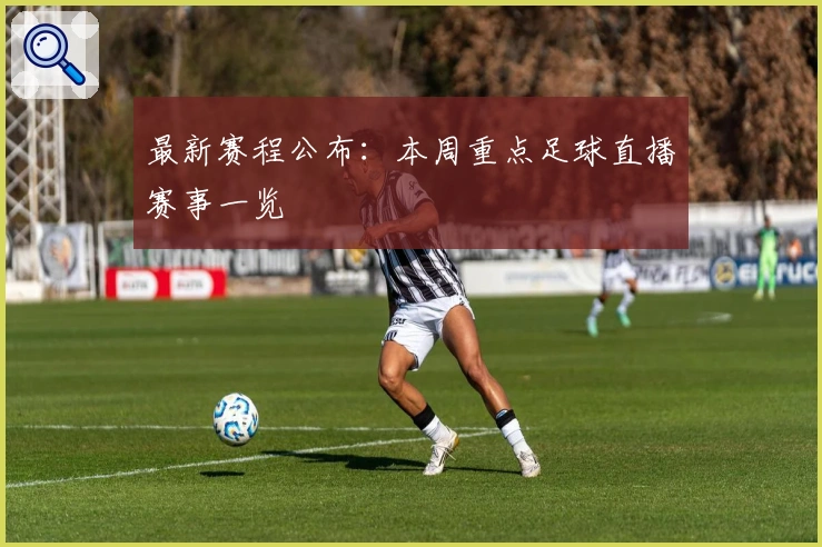 最新赛程公布：本周重点足球直播赛事一览
