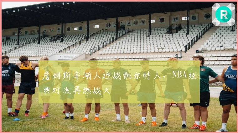 詹姆斯率湖人迎战凯尔特人，NBA经典对决再燃战火