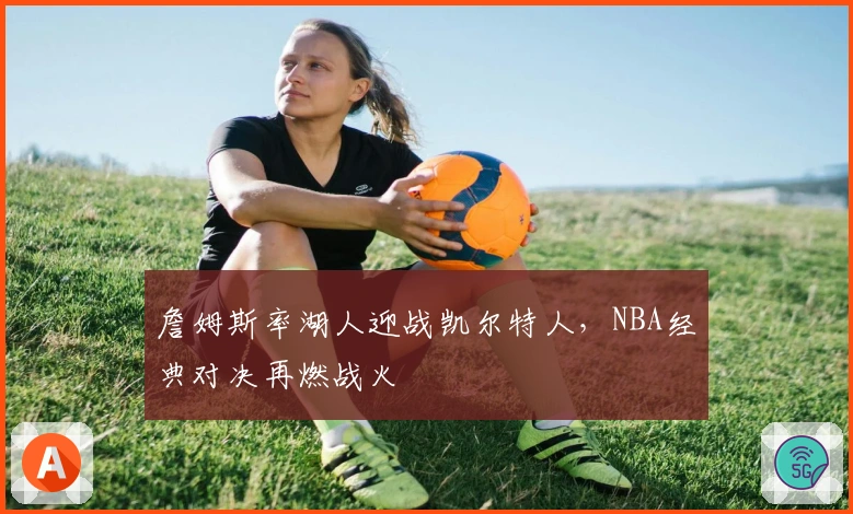 詹姆斯率湖人迎战凯尔特人，NBA经典对决再燃战火