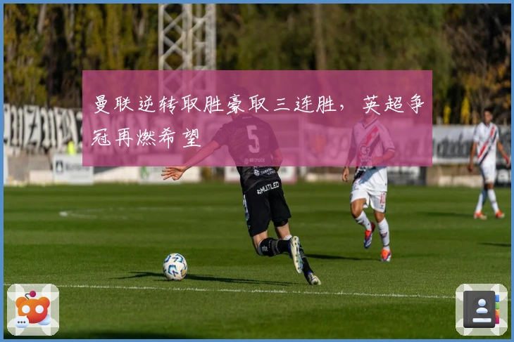 曼联逆转取胜豪取三连胜，英超争冠再燃希望