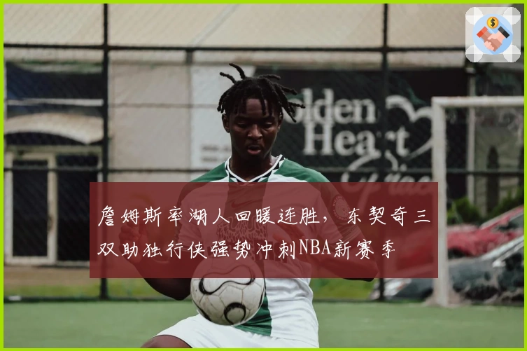 詹姆斯率湖人回暖连胜，东契奇三双助独行侠强势冲刺NBA新赛季