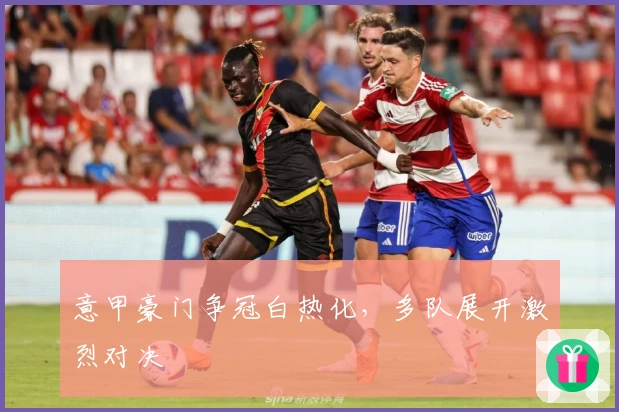 意甲豪门争冠白热化,多队展开激烈对决