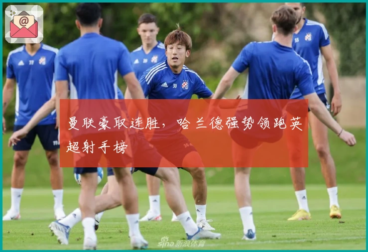 曼联豪取连胜，哈兰德强势领跑英超射手榜