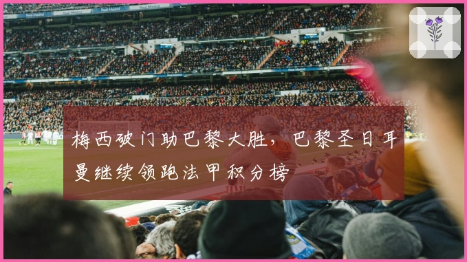 梅西破门助巴黎大胜，巴黎圣日耳曼继续领跑法甲积分榜