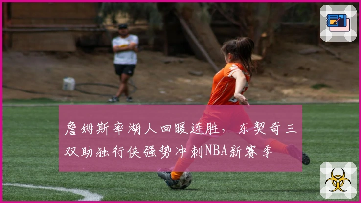 詹姆斯率湖人回暖连胜，东契奇三双助独行侠强势冲刺NBA新赛季