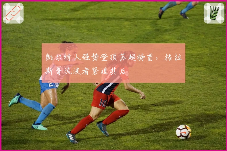 凯尔特人强势登顶苏超榜首，格拉斯哥流浪者紧追其后