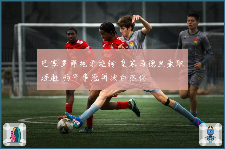 巴塞罗那绝杀逆转 皇家马德里豪取连胜 西甲争冠再次白热化