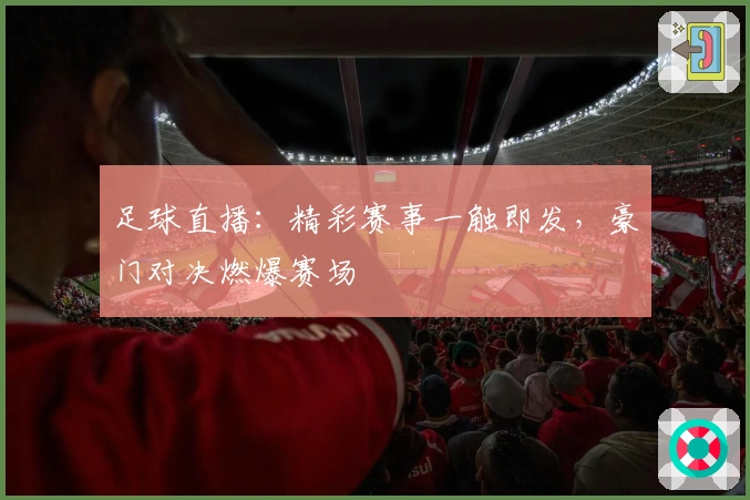 足球直播：精彩赛事一触即发，豪门对决燃爆赛场