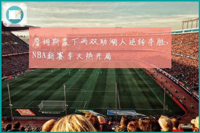 詹姆斯轰下两双助湖人逆转夺胜，NBA新赛季火热开局