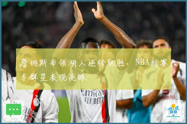 詹姆斯率领湖人逆转取胜，NBA新赛季群星表现亮眼