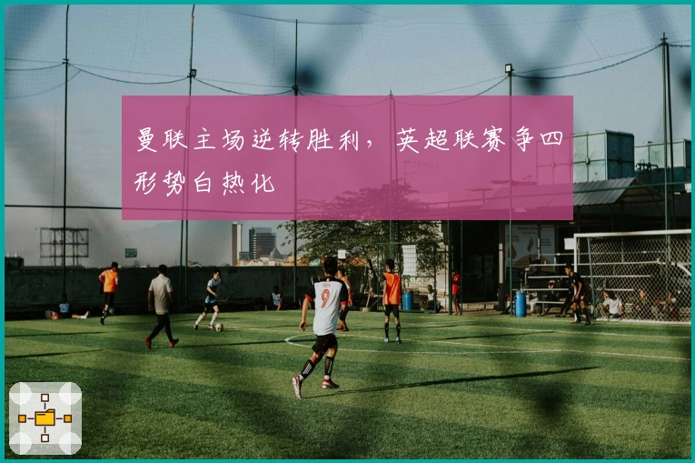 曼联主场逆转胜利，英超联赛争四形势白热化