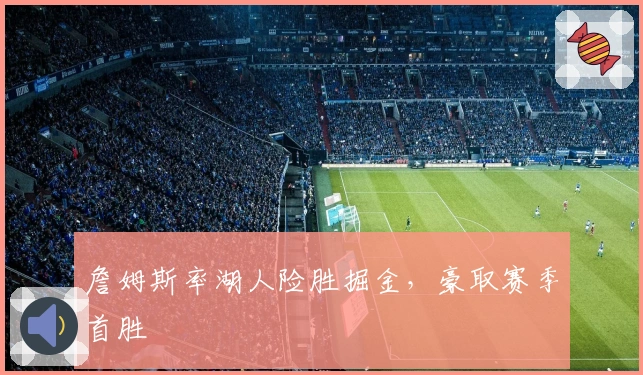 詹姆斯率湖人险胜掘金，豪取赛季首胜